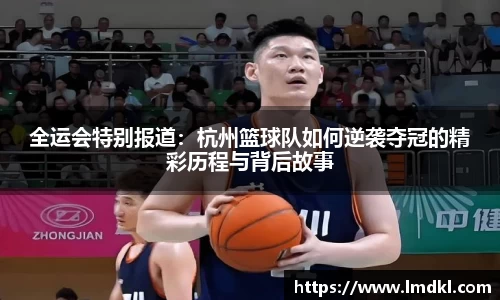 全运会特别报道：杭州篮球队如何逆袭夺冠的精彩历程与背后故事
